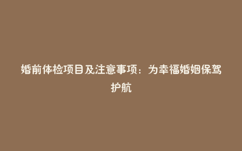 婚前体检项目及注意事项：为幸福婚姻保驾护航
