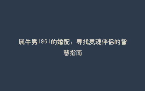 属牛男1961的婚配:寻找灵魂伴侣的智慧指南
