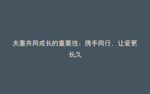 夫妻共同成长的重要性:携手同行,让爱更长久