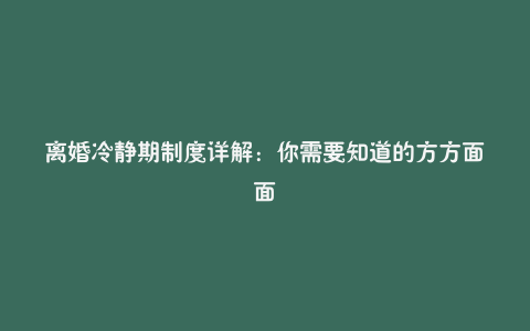 离婚冷静期制度详解：你需要知道的方方面面