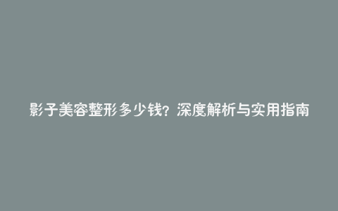 影子美容整形多少钱?深度解析与实用指南