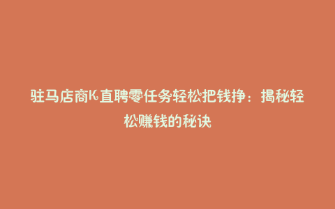驻马店商K直聘零任务轻松把钱挣：揭秘轻松赚钱的秘诀