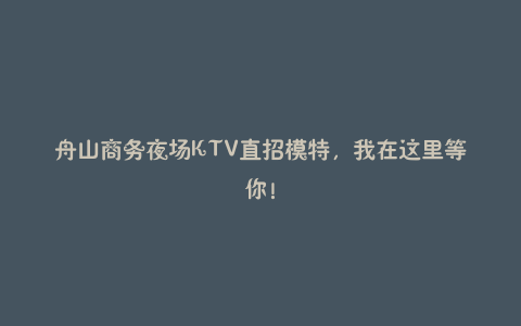 舟山商务夜场KTV直招模特，我在这里等你！