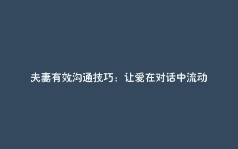 夫妻有效沟通技巧:让爱在对话中流动