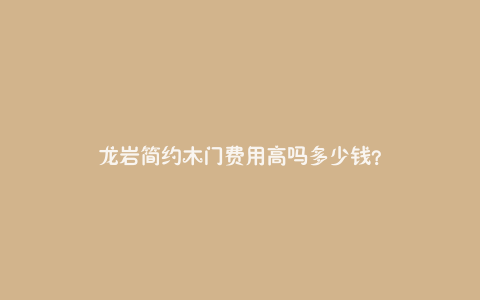 龙岩简约木门费用高吗多少钱?