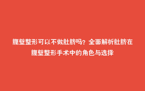 腹壁整形可以不做肚脐吗?全面解析肚脐在腹壁整形手术中的角色与选择