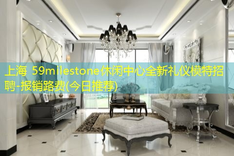 上海 59milestone休闲中心全新礼仪模特招聘-报销路费(今日推荐)
