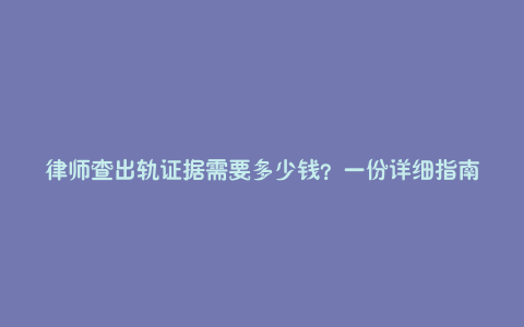 律师查出轨证据需要多少钱?一份详细指南
