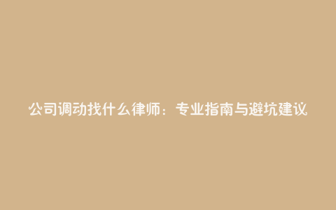 公司调动找什么律师:专业指南与避坑建议