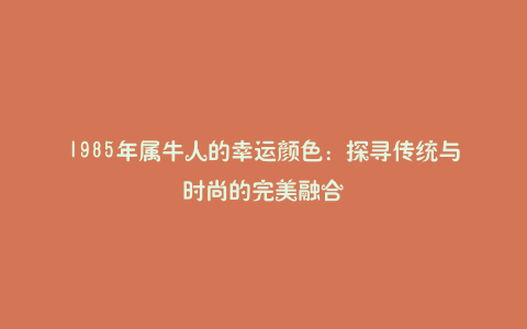 1985年属牛人的幸运颜色:探寻传统与时尚的完美融合