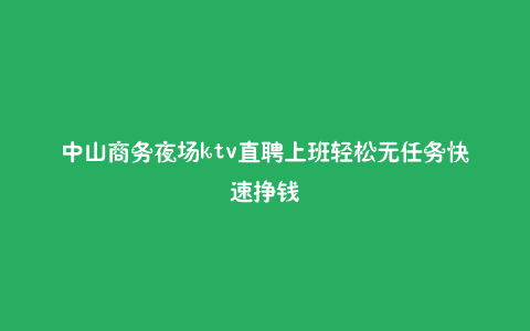 中山商务夜场ktv直聘上班轻松无任务快速挣钱