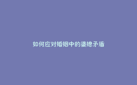 如何应对婚姻中的婆媳矛盾