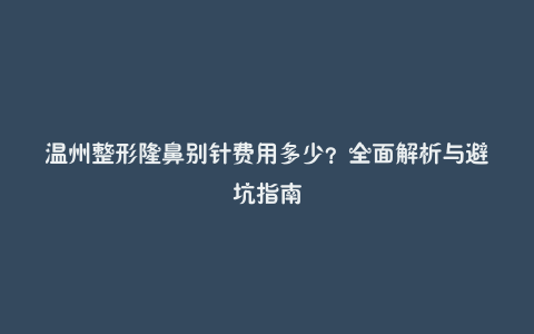 温州整形隆鼻别针费用多少？全面解析与避坑指南