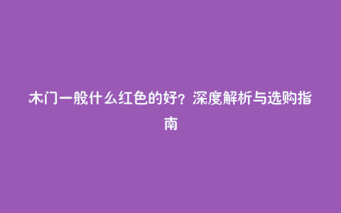 木门一般什么红色的好？深度解析与选购指南