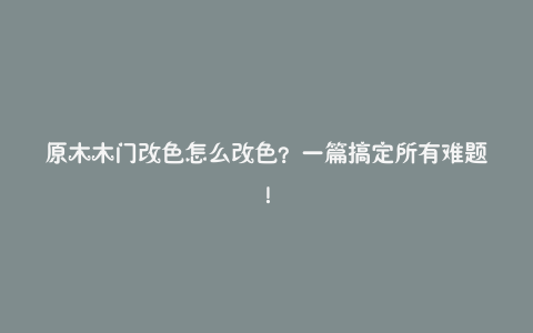 原木木门改色怎么改色？一篇搞定所有难题！