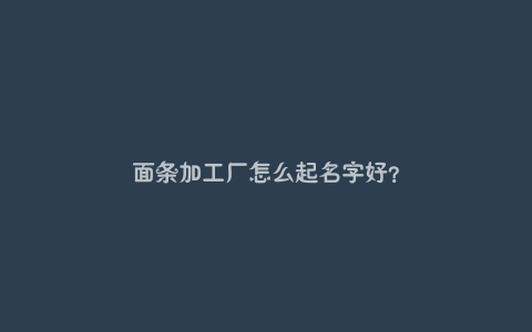 面条加工厂怎么起名字好？
