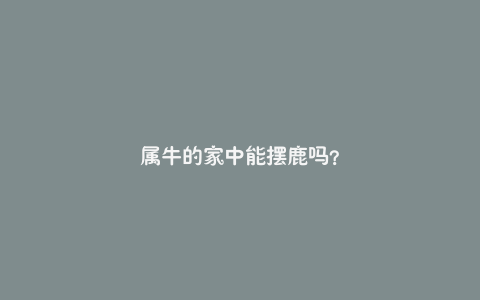 属牛的家中能摆鹿吗？