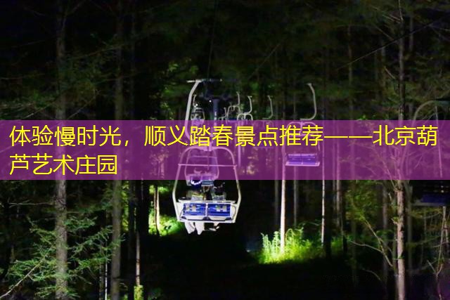 体验慢时光，顺义踏春景点推荐——北京葫芦艺术庄园