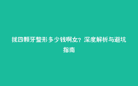 拔四颗牙整形多少钱啊女？深度解析与避坑指南