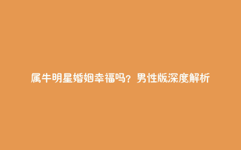 属牛明星婚姻幸福吗?男性版深度解析