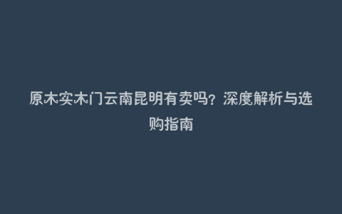 原木实木门云南昆明有卖吗?深度解析与选购指南