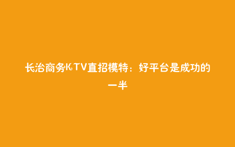长治商务KTV直招模特:好平台是成功的一半