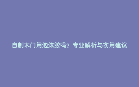 自制木门用泡沫胶吗?专业解析与实用建议