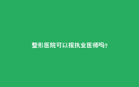 整形医院可以报执业医师吗?