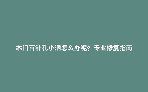 木门有针孔小洞怎么办呢？专业修复指南