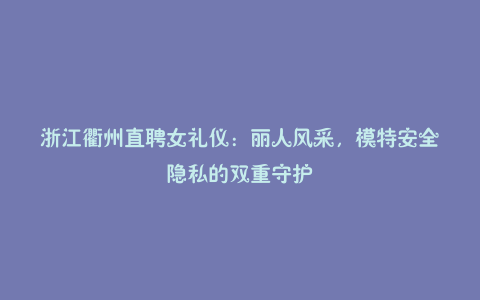浙江衢州直聘女礼仪:丽人风采,模特安全隐私的双重守护