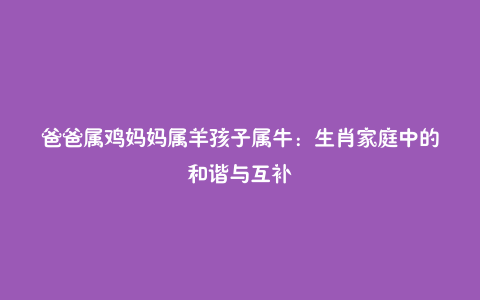 爸爸属鸡妈妈属羊孩子属牛:生肖家庭中的和谐与互补