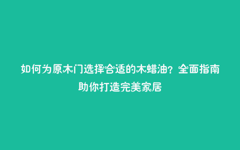 如何为原木门选择合适的木蜡油?全面指南助你打造完美家居