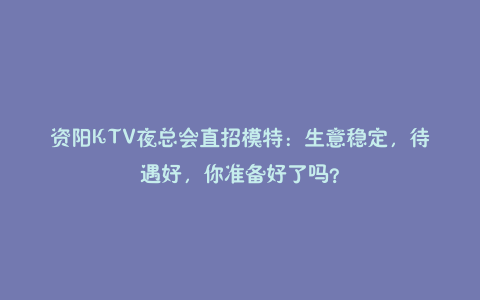 资阳KTV夜总会直招模特：生意稳定，待遇好，你准备好了吗？