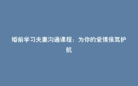 婚前学习夫妻沟通课程：为你的爱情保驾护航