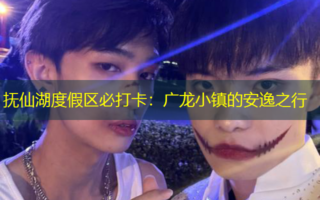 抚仙湖度假区必打卡：广龙小镇的安逸之行