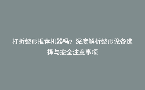 打折整形推荐机器吗?深度解析整形设备选择与安全注意事项