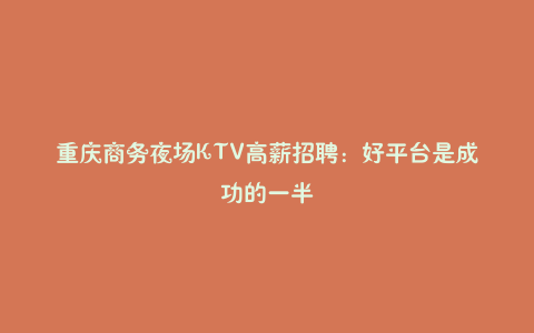 重庆商务夜场KTV高薪招聘：好平台是成功的一半