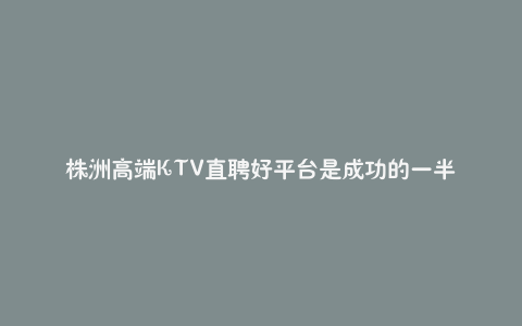 株洲高端KTV直聘好平台是成功的一半