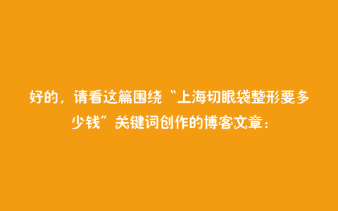 好的,请看这篇围绕“上海切眼袋整形要多少钱”关键词创作的博客文章: