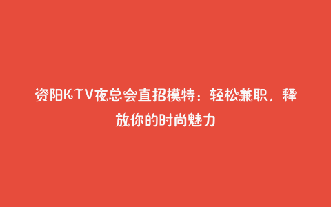 资阳KTV夜总会直招模特：轻松兼职，释放你的时尚魅力