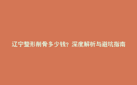 辽宁整形削骨多少钱?深度解析与避坑指南