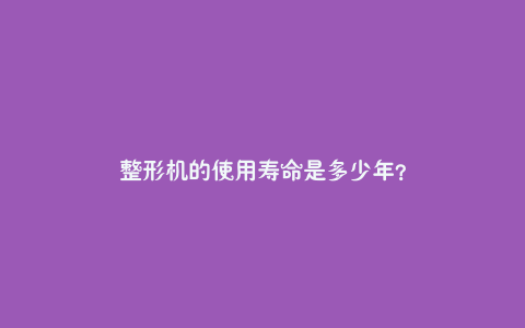 整形机的使用寿命是多少年?