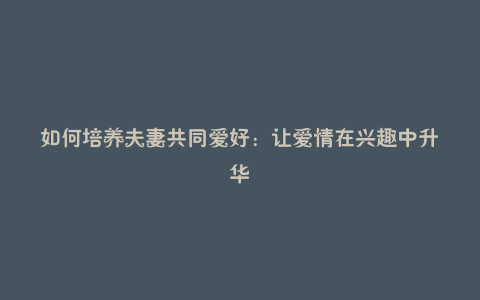 如何培养夫妻共同爱好:让爱情在兴趣中升华