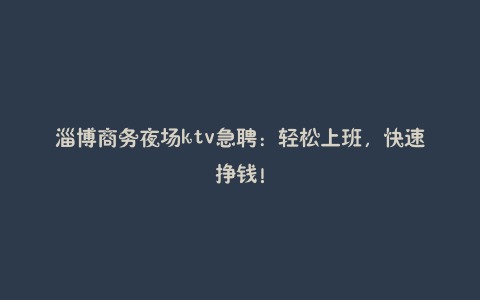 淄博商务夜场ktv急聘：轻松上班，快速挣钱！