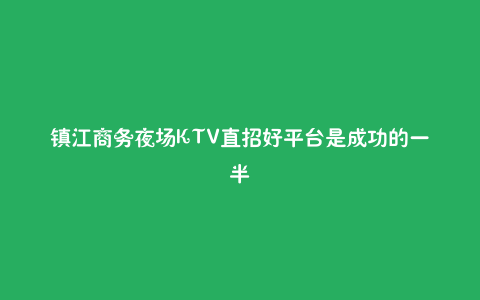 镇江商务夜场KTV直招好平台是成功的一半