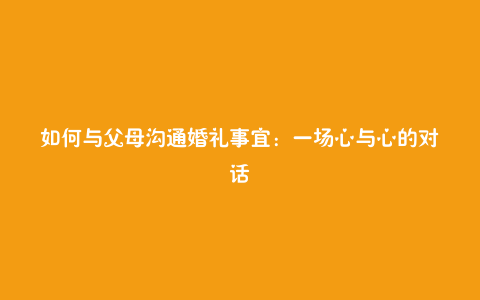 如何与父母沟通婚礼事宜：一场心与心的对话