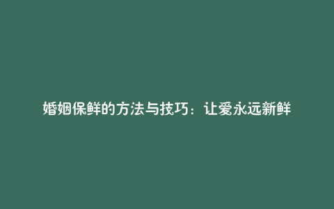 婚姻保鲜的方法与技巧：让爱永远新鲜