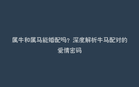 属牛和属马能婚配吗？深度解析牛马配对的爱情密码