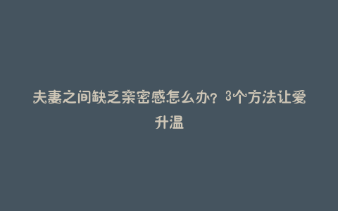 夫妻之间缺乏亲密感怎么办？3个方法让爱升温