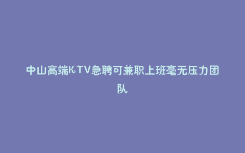 中山高端KTV急聘可兼职上班毫无压力团队